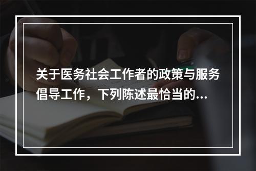 关于医务社会工作者的政策与服务倡导工作，下列陈述最恰当的是（