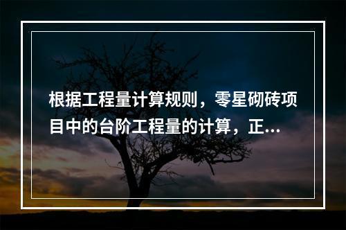 根据工程量计算规则，零星砌砖项目中的台阶工程量的计算，正确的