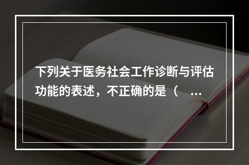 下列关于医务社会工作诊断与评估功能的表述，不正确的是（　　）