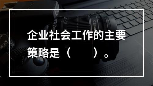 企业社会工作的主要策略是（　　）。