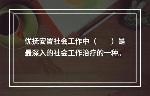 优抚安置社会工作中（　　）是最深入的社会工作治疗的一种。