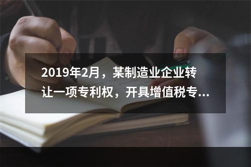 2019年2月，某制造业企业转让一项专利权，开具增值税专用发