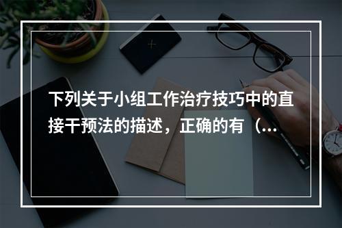 下列关于小组工作治疗技巧中的直接干预法的描述，正确的有（　　