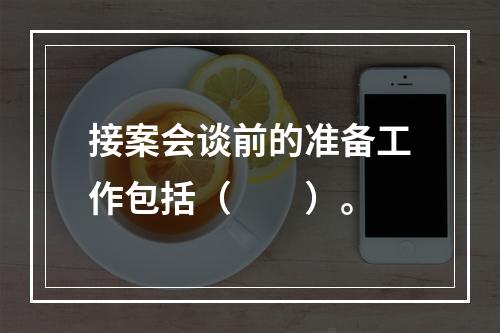 接案会谈前的准备工作包括（　　）。