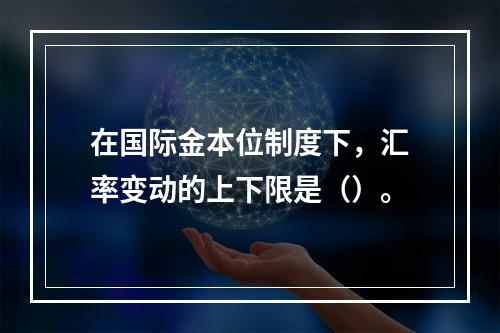 在国际金本位制度下，汇率变动的上下限是（）。