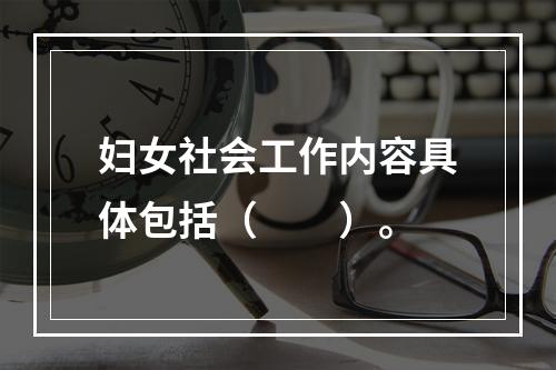 妇女社会工作内容具体包括（　　）。