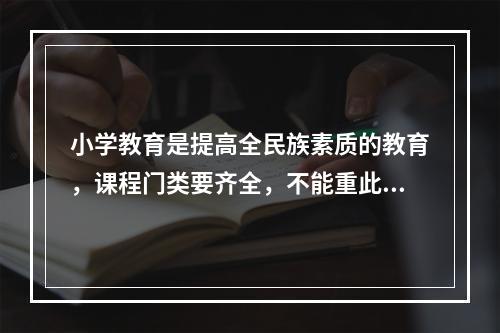 小学教育是提高全民族素质的教育，课程门类要齐全，不能重此轻彼