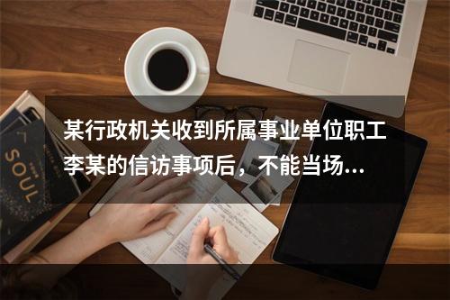 某行政机关收到所属事业单位职工李某的信访事项后，不能当场答复