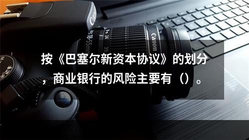 按《巴塞尔新资本协议》的划分，商业银行的风险主要有（）。