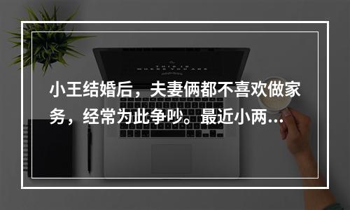 小王结婚后，夫妻俩都不喜欢做家务，经常为此争吵。最近小两口更