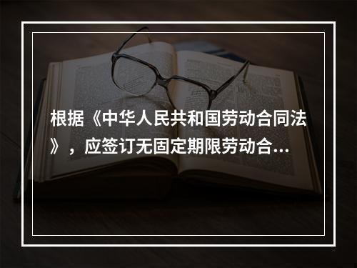 根据《中华人民共和国劳动合同法》，应签订无固定期限劳动合同的