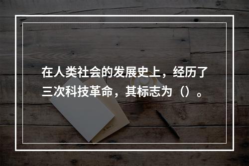 在人类社会的发展史上，经历了三次科技革命，其标志为（）。