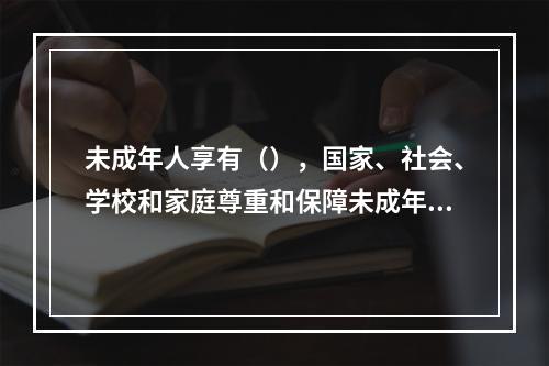 未成年人享有（），国家、社会、学校和家庭尊重和保障未成年人的