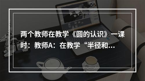 两个教师在教学《圆的认识》一课时：教师A：在教学“半径和直径