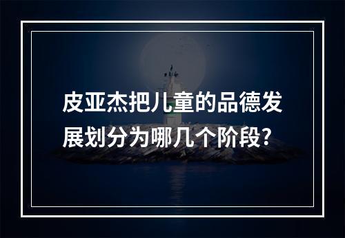 皮亚杰把儿童的品德发展划分为哪几个阶段?