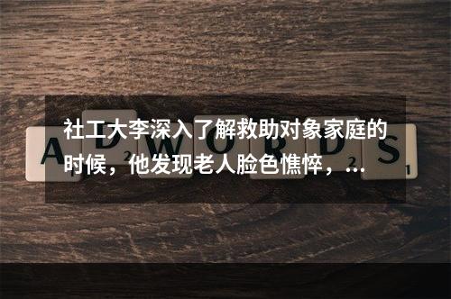 社工大李深入了解救助对象家庭的时候，他发现老人脸色憔悴，满脸