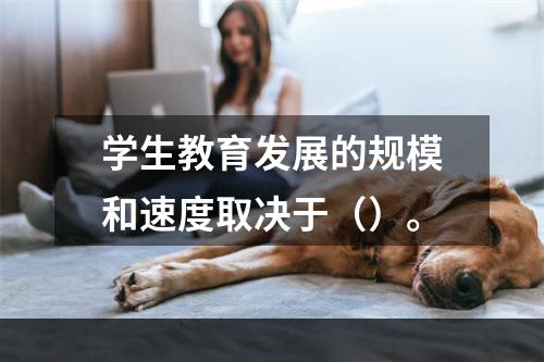 学生教育发展的规模和速度取决于（）。