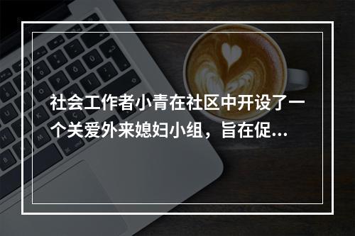 社会工作者小青在社区中开设了一个关爱外来媳妇小组，旨在促进社