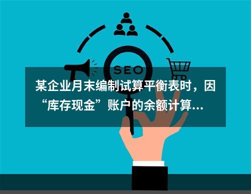 某企业月末编制试算平衡表时，因“库存现金”账户的余额计算不正