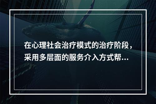 在心理社会治疗模式的治疗阶段，采用多层面的服务介入方式帮助服