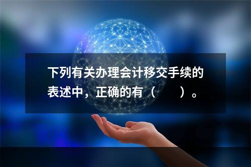 下列有关办理会计移交手续的表述中，正确的有（　　）。