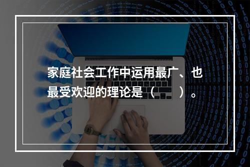 家庭社会工作中运用最广、也最受欢迎的理论是（　　）。