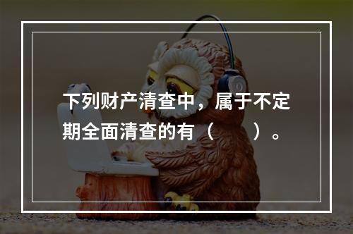 下列财产清查中，属于不定期全面清查的有（　　）。