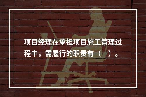 项目经理在承担项目施工管理过程中，需履行的职责有（　）。