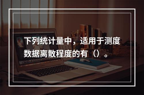 下列统计量中，适用于测度数据离散程度的有（）。