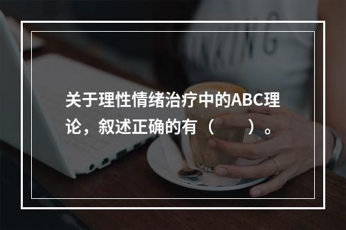 关于理性情绪治疗中的ABC理论，叙述正确的有（　　）。