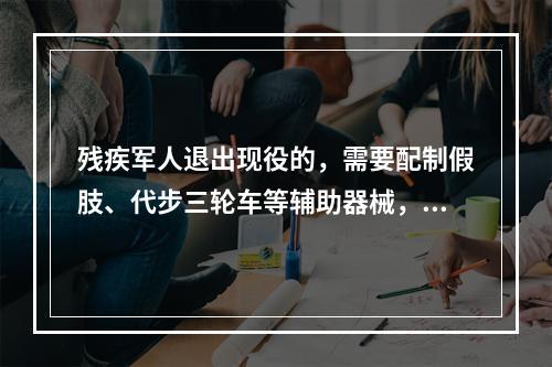 残疾军人退出现役的，需要配制假肢、代步三轮车等辅助器械，由（