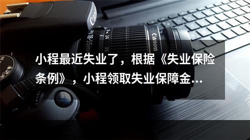 小程最近失业了，根据《失业保险条例》，小程领取失业保障金应具