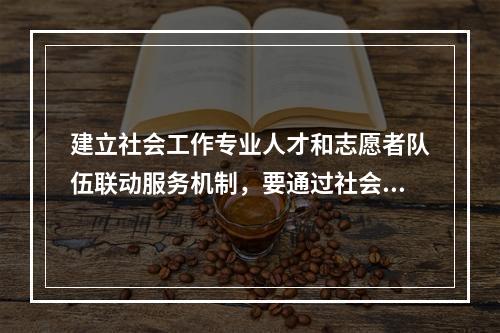 建立社会工作专业人才和志愿者队伍联动服务机制，要通过社会工作