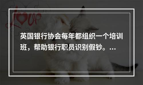 英国银行协会每年都组织一个培训班，帮助银行职员识别假钞。在培