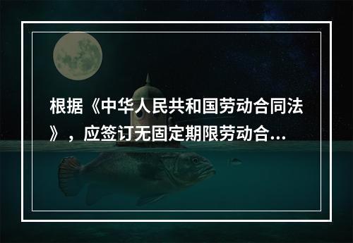 根据《中华人民共和国劳动合同法》，应签订无固定期限劳动合同的