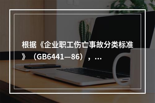 根据《企业职工伤亡事故分类标准》（GB6441—86），事故