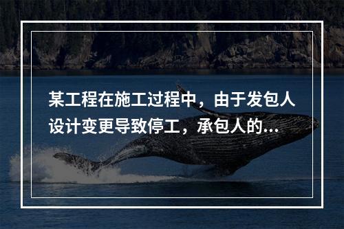 某工程在施工过程中，由于发包人设计变更导致停工，承包人的工人