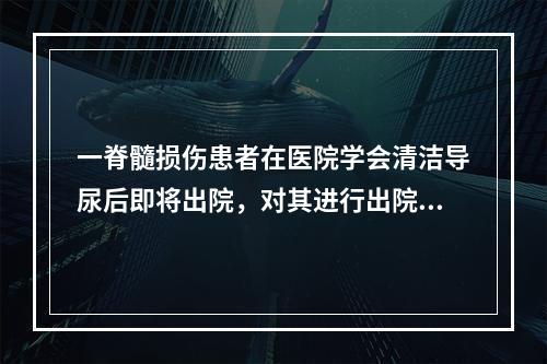 一脊髓损伤患者在医院学会清洁导尿后即将出院，对其进行出院指