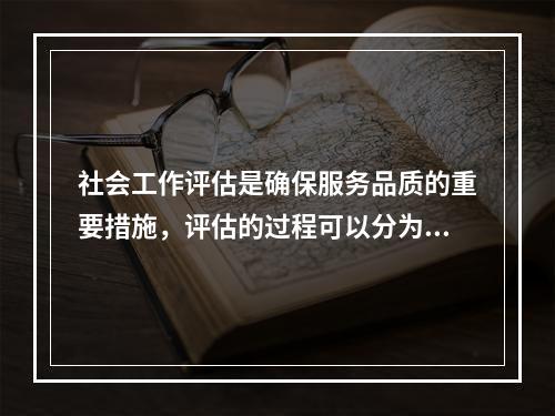 社会工作评估是确保服务品质的重要措施，评估的过程可以分为（　