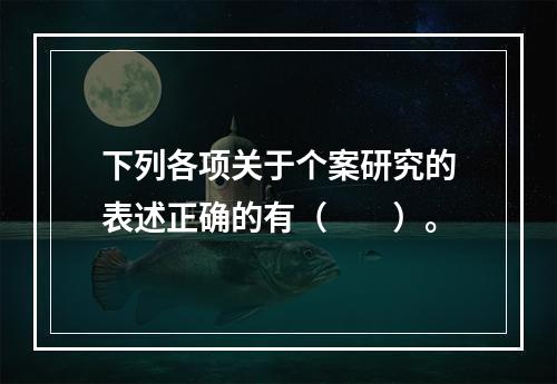 下列各项关于个案研究的表述正确的有（　　）。