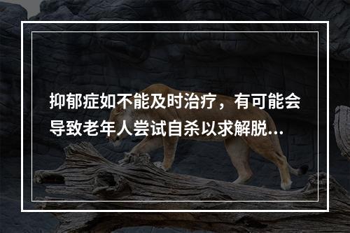 抑郁症如不能及时治疗，有可能会导致老年人尝试自杀以求解脱因（