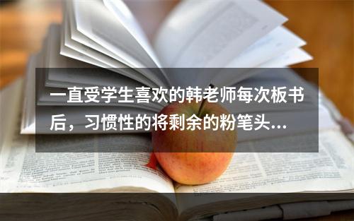 一直受学生喜欢的韩老师每次板书后，习惯性的将剩余的粉笔头“潇