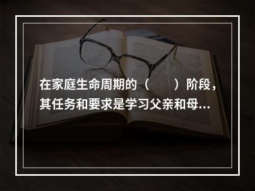 在家庭生命周期的（　　）阶段，其任务和要求是学习父亲和母亲的