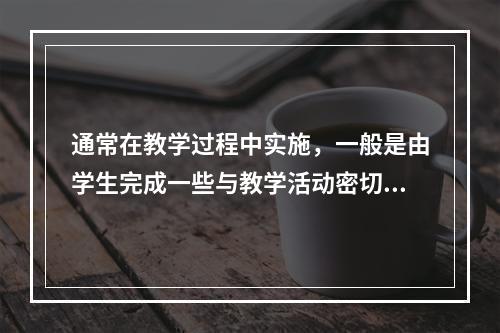 通常在教学过程中实施，一般是由学生完成一些与教学活动密切相关