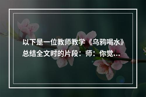 以下是一位教师教学《乌鸦喝水》总结全文时的片段：师：你觉得这