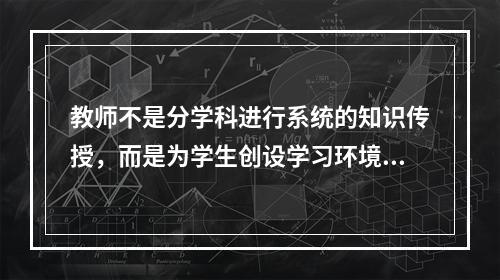 教师不是分学科进行系统的知识传授，而是为学生创设学习环境，由