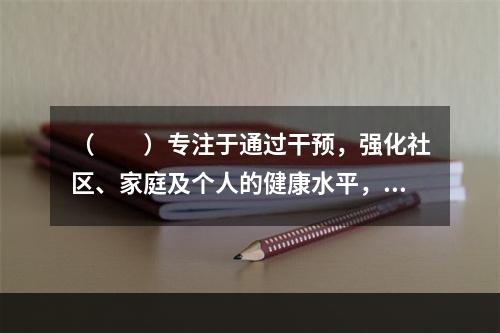 （　　）专注于通过干预，强化社区、家庭及个人的健康水平，以此