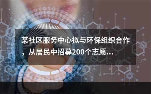 某社区服务中心拟与环保组织合作，从居民中招募200个志愿家庭