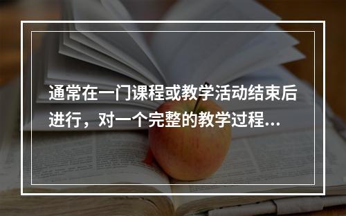 通常在一门课程或教学活动结束后进行，对一个完整的教学过程进行