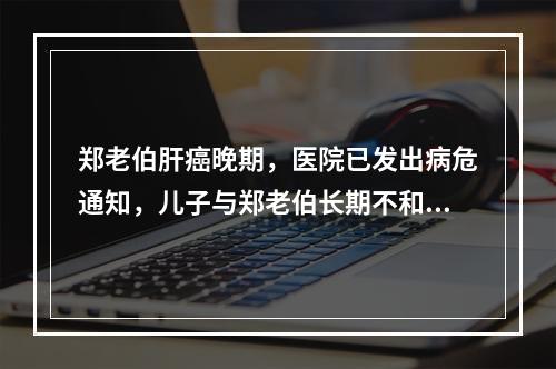 郑老伯肝癌晚期，医院已发出病危通知，儿子与郑老伯长期不和，至